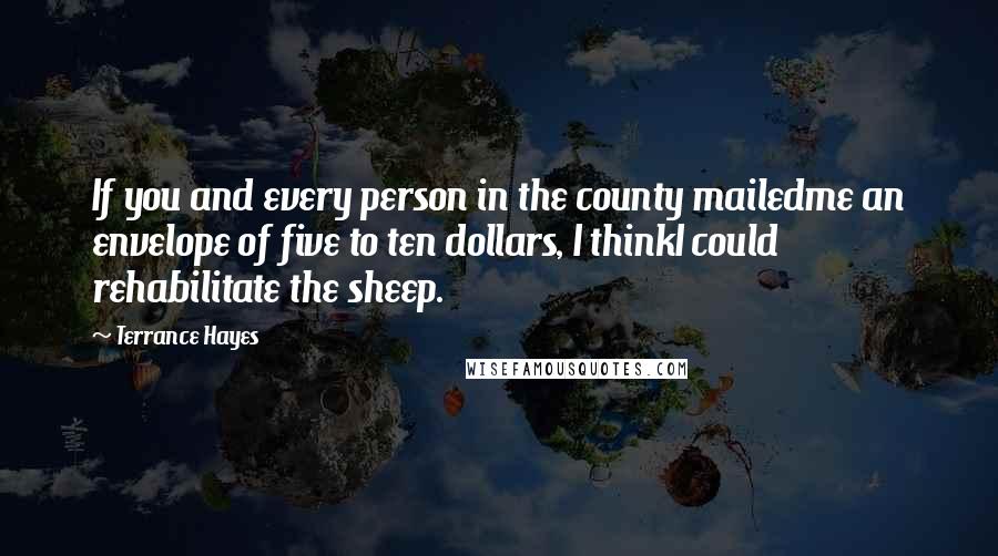 Terrance Hayes Quotes: If you and every person in the county mailedme an envelope of five to ten dollars, I thinkI could rehabilitate the sheep.