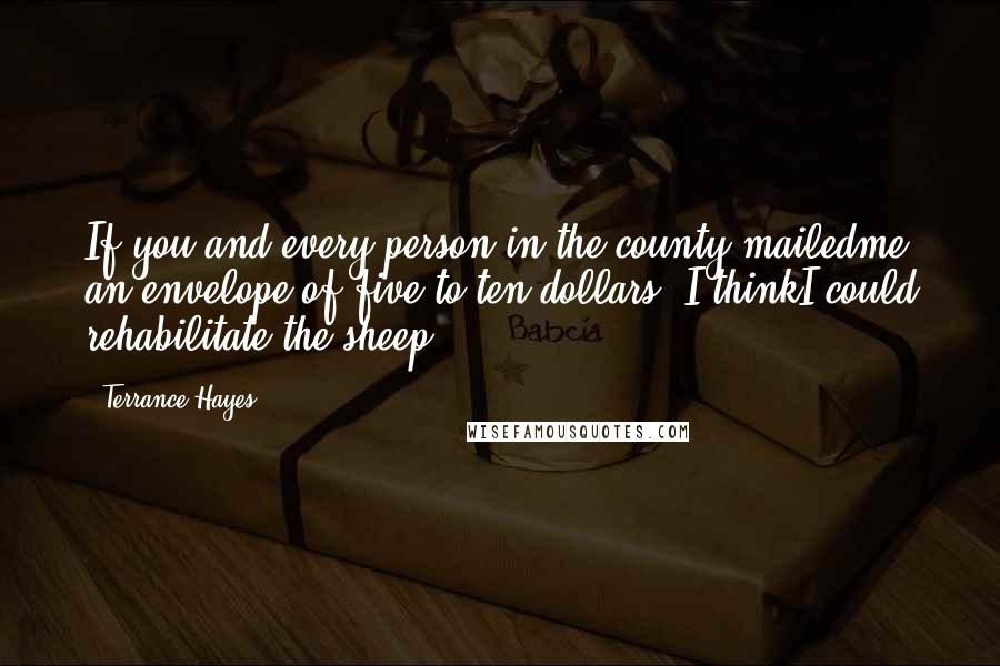 Terrance Hayes Quotes: If you and every person in the county mailedme an envelope of five to ten dollars, I thinkI could rehabilitate the sheep.