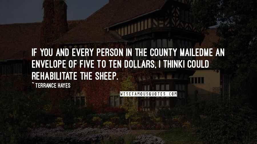 Terrance Hayes Quotes: If you and every person in the county mailedme an envelope of five to ten dollars, I thinkI could rehabilitate the sheep.
