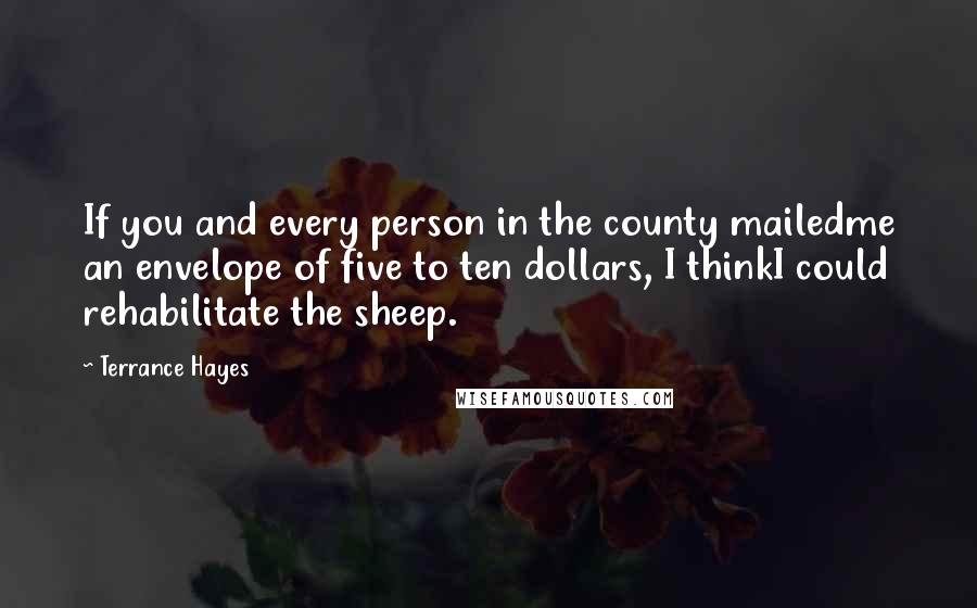 Terrance Hayes Quotes: If you and every person in the county mailedme an envelope of five to ten dollars, I thinkI could rehabilitate the sheep.