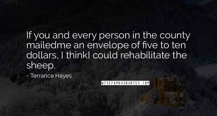 Terrance Hayes Quotes: If you and every person in the county mailedme an envelope of five to ten dollars, I thinkI could rehabilitate the sheep.