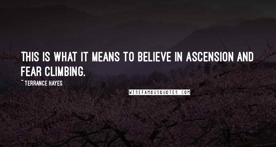 Terrance Hayes Quotes: This is what it means to believe in ascension and fear climbing.
