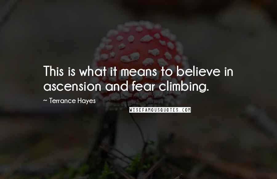 Terrance Hayes Quotes: This is what it means to believe in ascension and fear climbing.