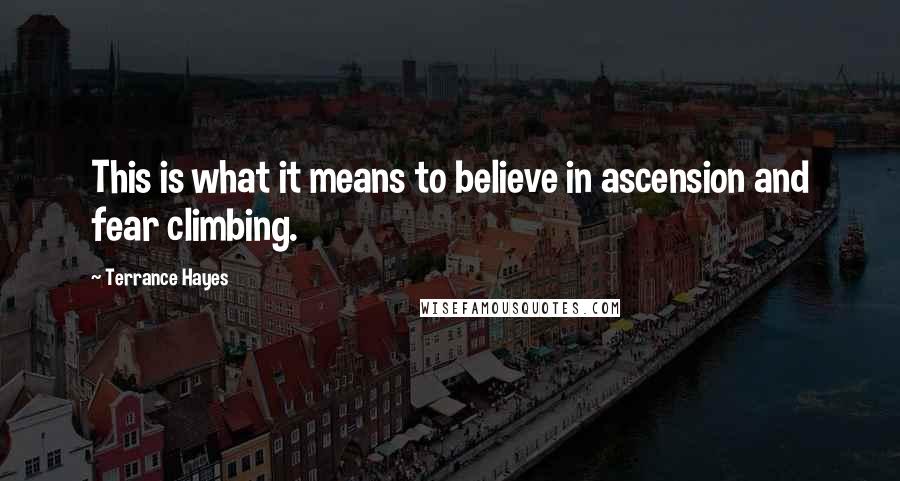 Terrance Hayes Quotes: This is what it means to believe in ascension and fear climbing.