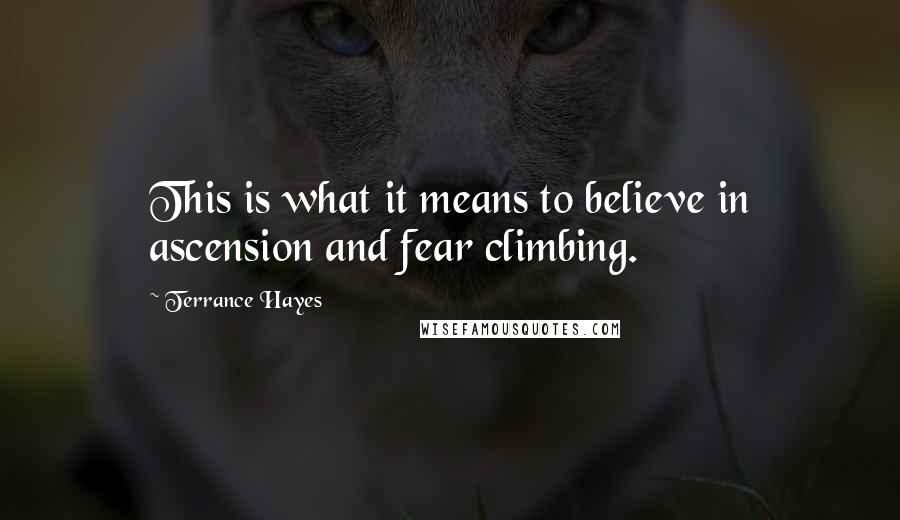 Terrance Hayes Quotes: This is what it means to believe in ascension and fear climbing.