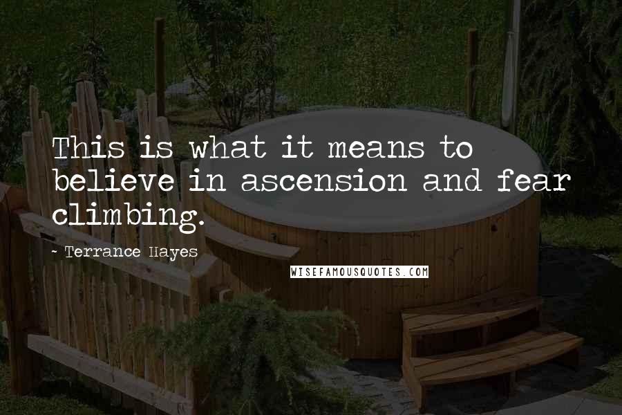 Terrance Hayes Quotes: This is what it means to believe in ascension and fear climbing.