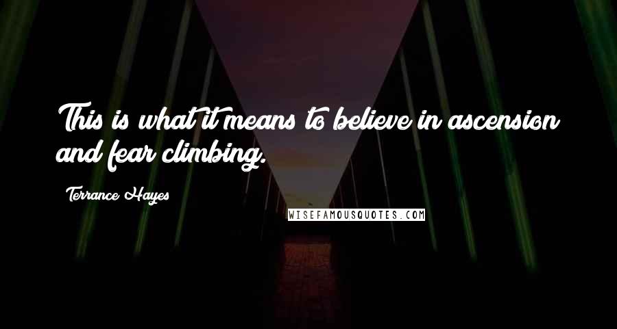 Terrance Hayes Quotes: This is what it means to believe in ascension and fear climbing.