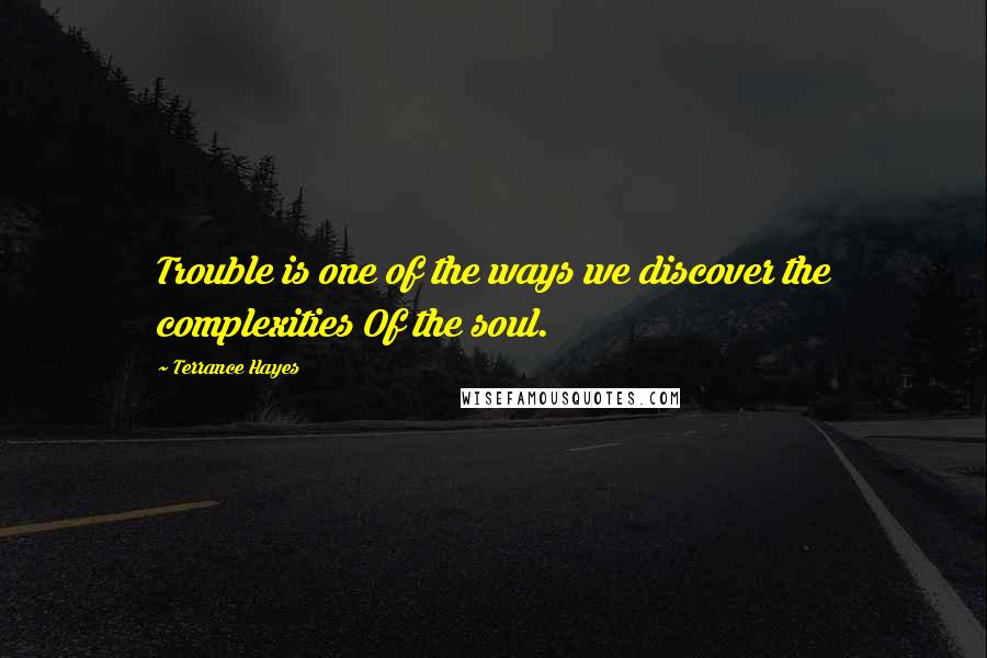 Terrance Hayes Quotes: Trouble is one of the ways we discover the complexities Of the soul.