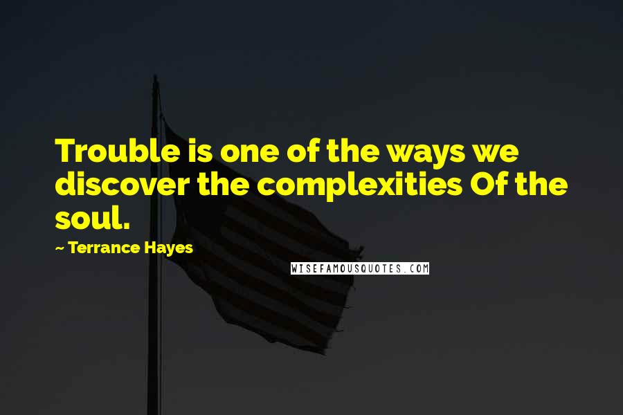 Terrance Hayes Quotes: Trouble is one of the ways we discover the complexities Of the soul.