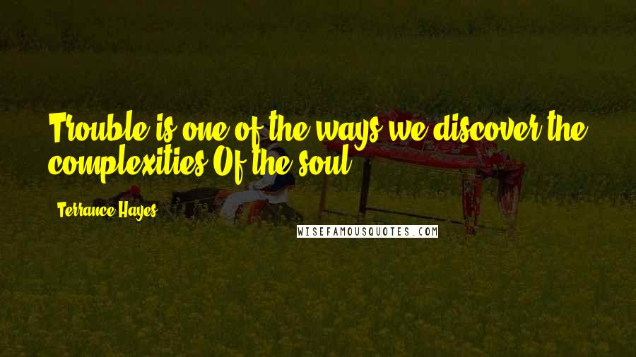 Terrance Hayes Quotes: Trouble is one of the ways we discover the complexities Of the soul.