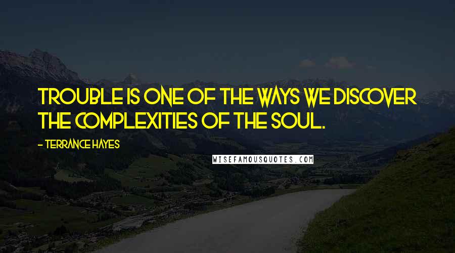 Terrance Hayes Quotes: Trouble is one of the ways we discover the complexities Of the soul.