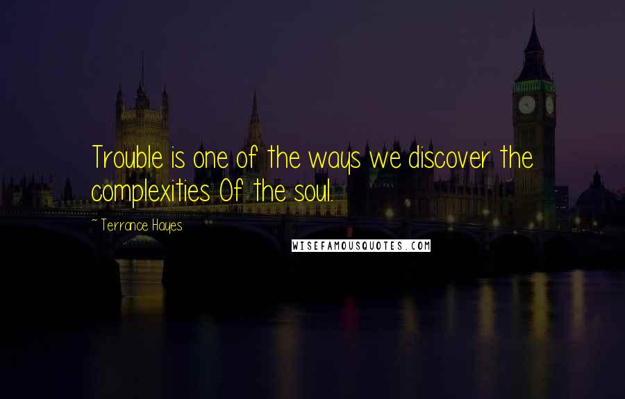 Terrance Hayes Quotes: Trouble is one of the ways we discover the complexities Of the soul.