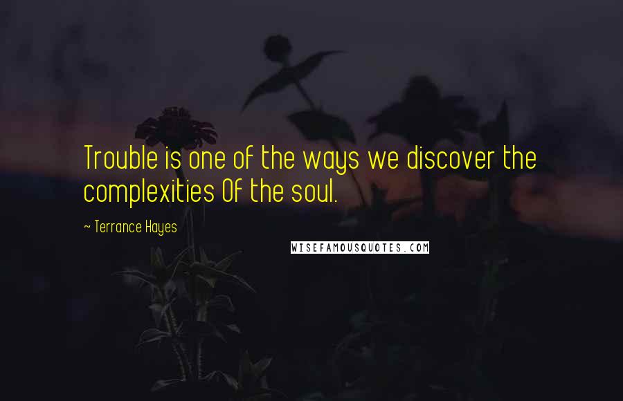 Terrance Hayes Quotes: Trouble is one of the ways we discover the complexities Of the soul.