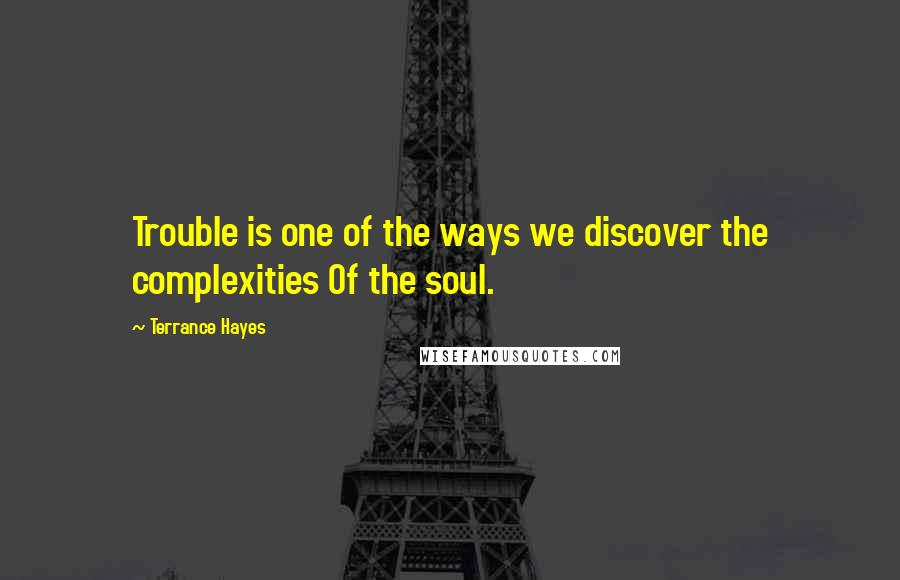 Terrance Hayes Quotes: Trouble is one of the ways we discover the complexities Of the soul.