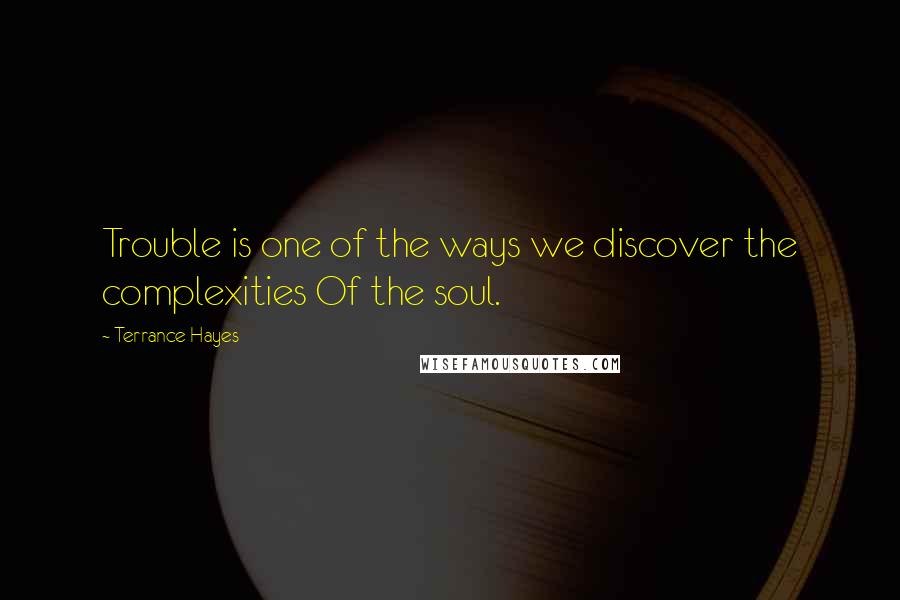 Terrance Hayes Quotes: Trouble is one of the ways we discover the complexities Of the soul.