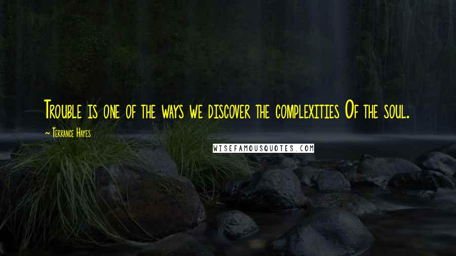 Terrance Hayes Quotes: Trouble is one of the ways we discover the complexities Of the soul.