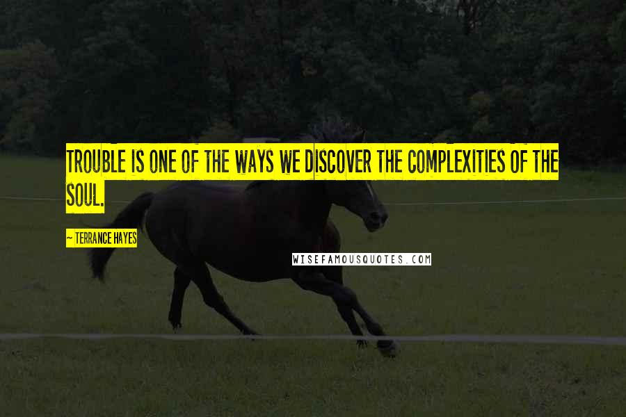 Terrance Hayes Quotes: Trouble is one of the ways we discover the complexities Of the soul.