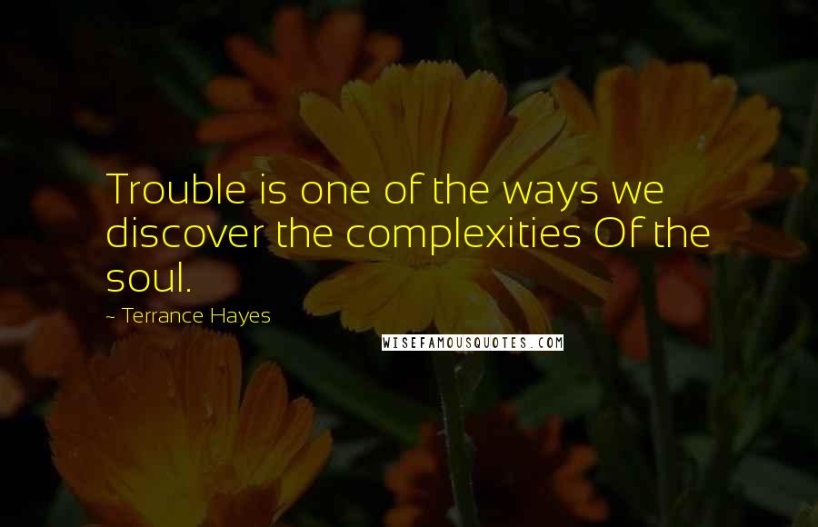 Terrance Hayes Quotes: Trouble is one of the ways we discover the complexities Of the soul.