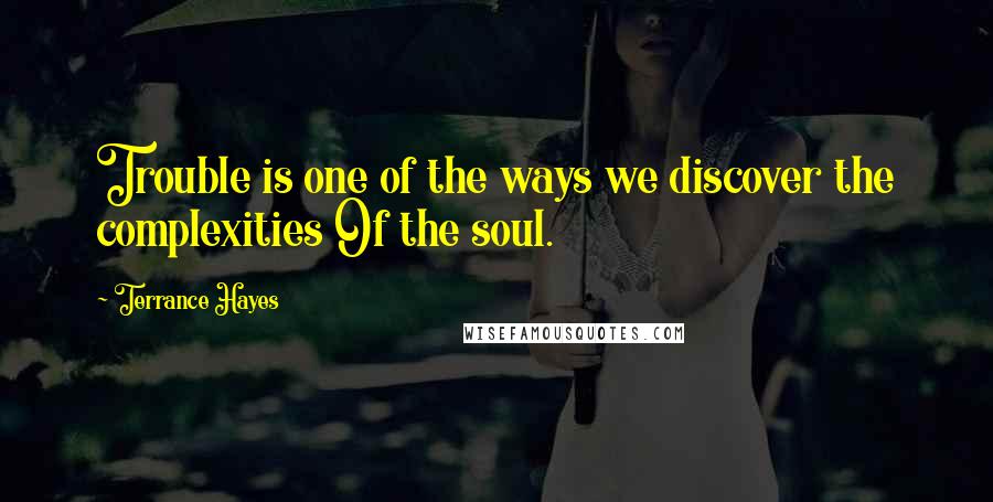 Terrance Hayes Quotes: Trouble is one of the ways we discover the complexities Of the soul.