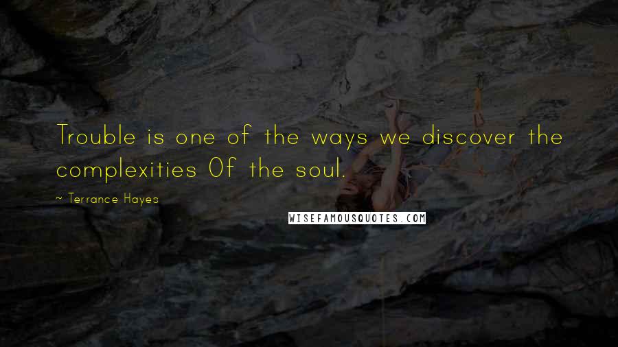 Terrance Hayes Quotes: Trouble is one of the ways we discover the complexities Of the soul.