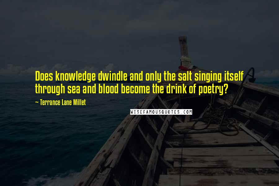 Terrance Lane Millet Quotes: Does knowledge dwindle and only the salt singing itself through sea and blood become the drink of poetry?