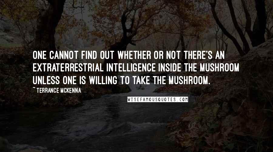 Terrance McKenna Quotes: One cannot find out whether or not there's an extraterrestrial intelligence inside the mushroom unless one is willing to take the mushroom.