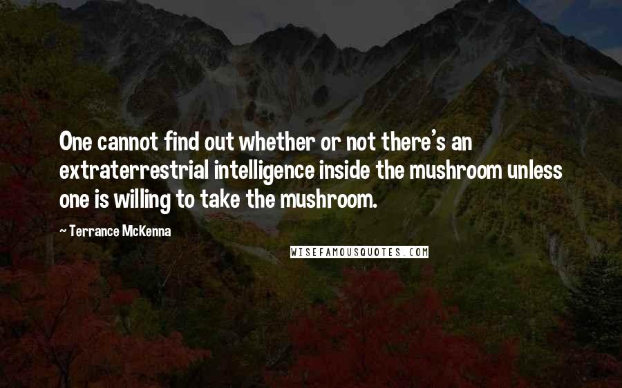 Terrance McKenna Quotes: One cannot find out whether or not there's an extraterrestrial intelligence inside the mushroom unless one is willing to take the mushroom.