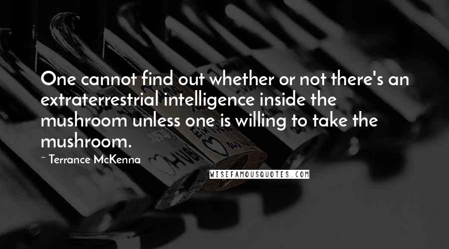 Terrance McKenna Quotes: One cannot find out whether or not there's an extraterrestrial intelligence inside the mushroom unless one is willing to take the mushroom.