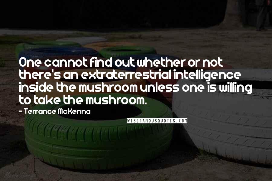 Terrance McKenna Quotes: One cannot find out whether or not there's an extraterrestrial intelligence inside the mushroom unless one is willing to take the mushroom.