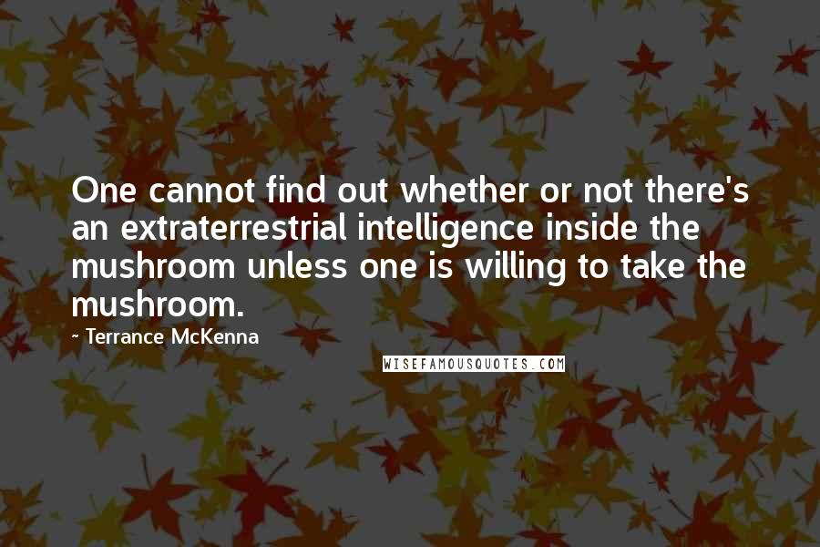 Terrance McKenna Quotes: One cannot find out whether or not there's an extraterrestrial intelligence inside the mushroom unless one is willing to take the mushroom.