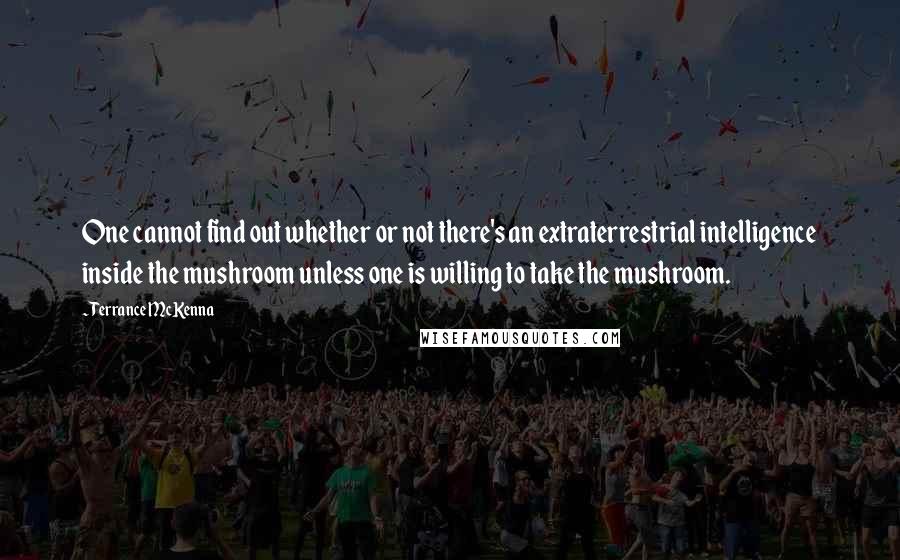 Terrance McKenna Quotes: One cannot find out whether or not there's an extraterrestrial intelligence inside the mushroom unless one is willing to take the mushroom.