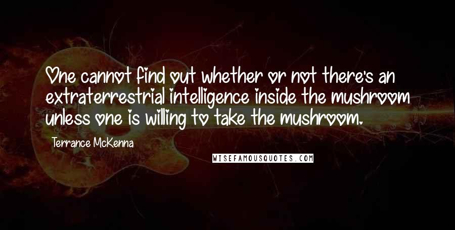 Terrance McKenna Quotes: One cannot find out whether or not there's an extraterrestrial intelligence inside the mushroom unless one is willing to take the mushroom.