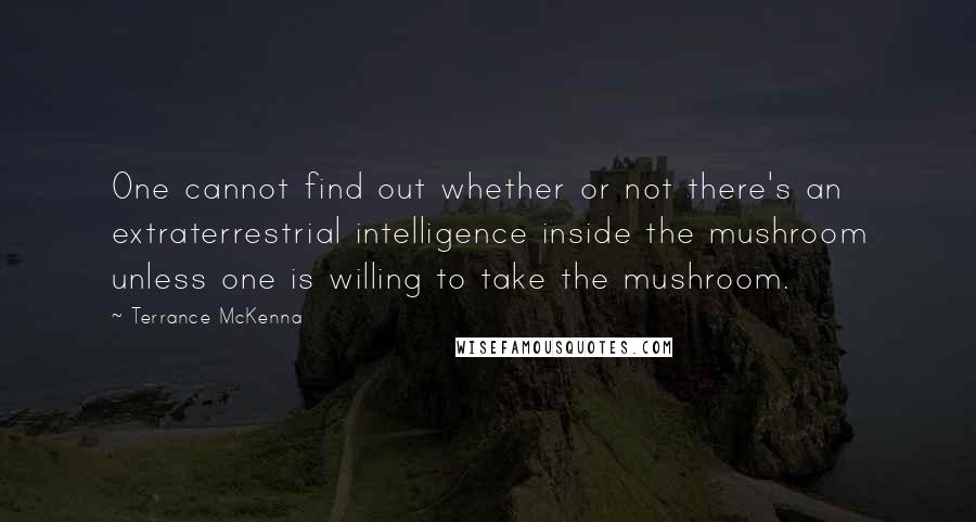 Terrance McKenna Quotes: One cannot find out whether or not there's an extraterrestrial intelligence inside the mushroom unless one is willing to take the mushroom.