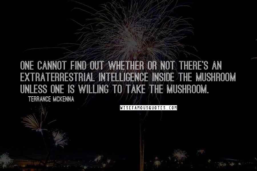 Terrance McKenna Quotes: One cannot find out whether or not there's an extraterrestrial intelligence inside the mushroom unless one is willing to take the mushroom.