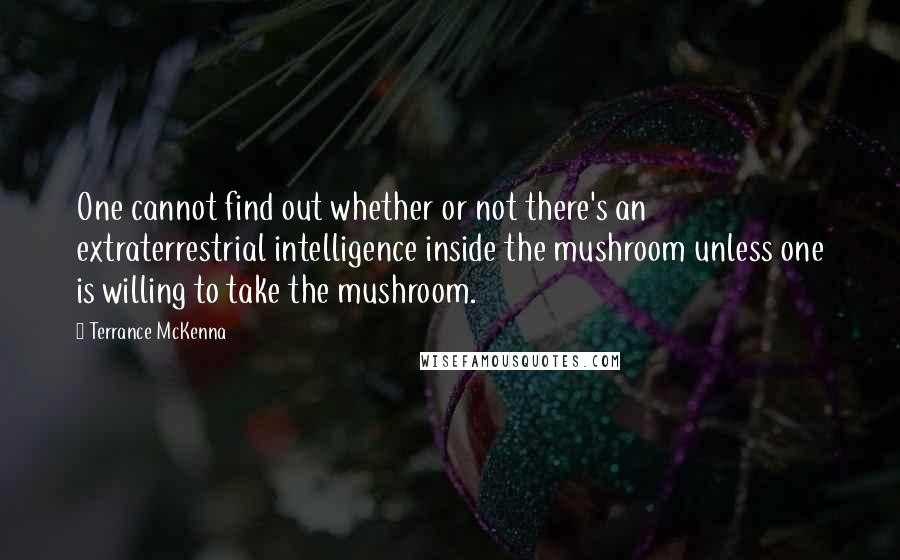 Terrance McKenna Quotes: One cannot find out whether or not there's an extraterrestrial intelligence inside the mushroom unless one is willing to take the mushroom.