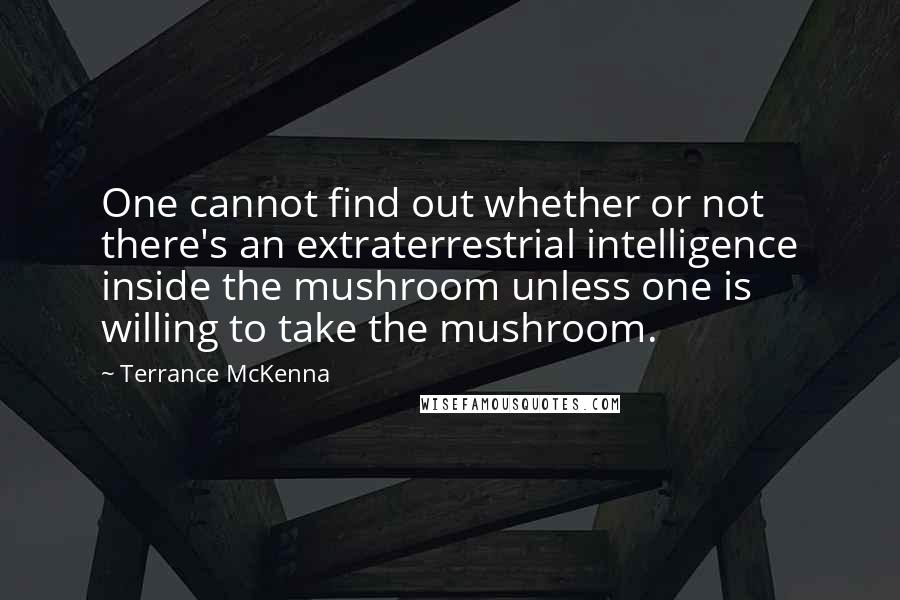 Terrance McKenna Quotes: One cannot find out whether or not there's an extraterrestrial intelligence inside the mushroom unless one is willing to take the mushroom.