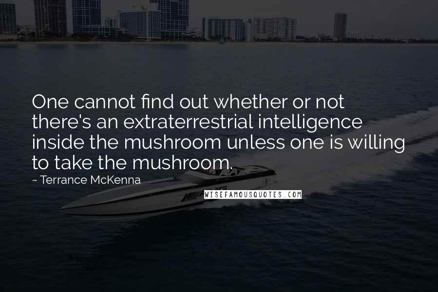 Terrance McKenna Quotes: One cannot find out whether or not there's an extraterrestrial intelligence inside the mushroom unless one is willing to take the mushroom.