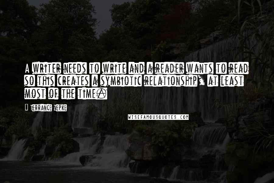 Terrance Zepke Quotes: A writer needs to write and a reader wants to read so this creates a symbiotic relationship, at least most of the time.