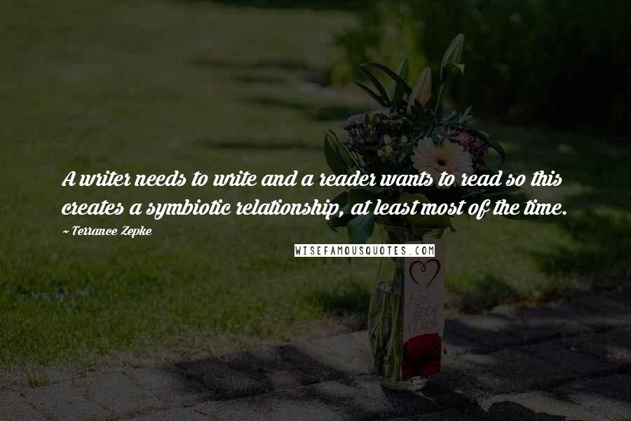 Terrance Zepke Quotes: A writer needs to write and a reader wants to read so this creates a symbiotic relationship, at least most of the time.