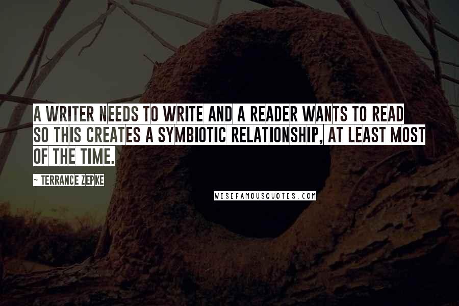 Terrance Zepke Quotes: A writer needs to write and a reader wants to read so this creates a symbiotic relationship, at least most of the time.