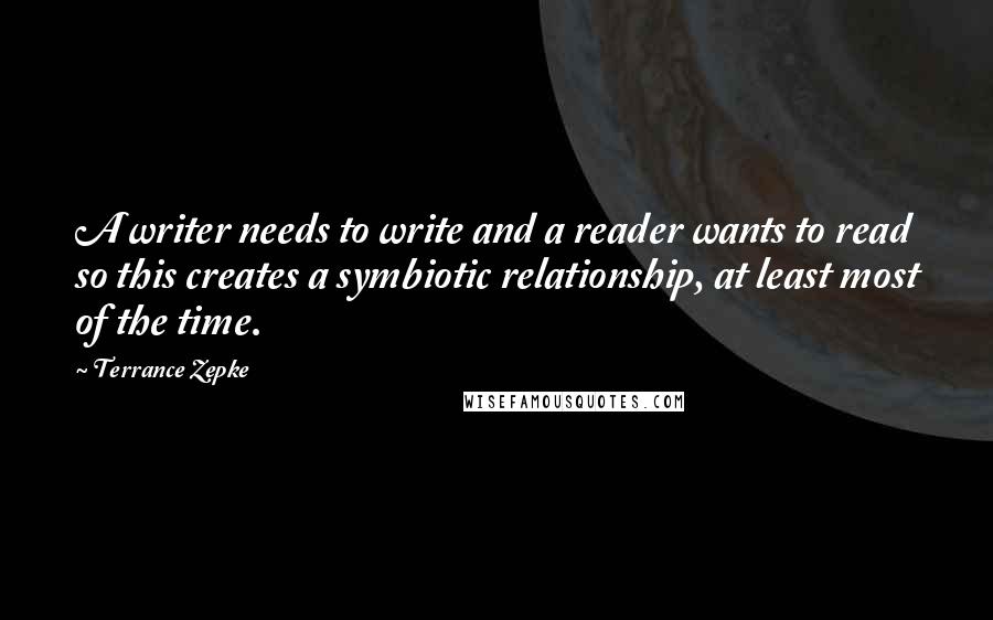 Terrance Zepke Quotes: A writer needs to write and a reader wants to read so this creates a symbiotic relationship, at least most of the time.