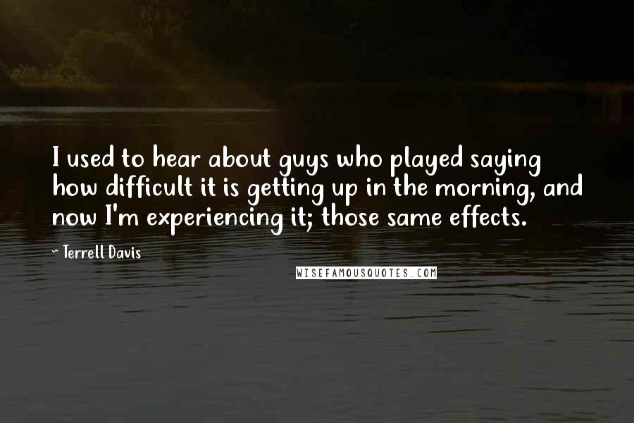 Terrell Davis Quotes: I used to hear about guys who played saying how difficult it is getting up in the morning, and now I'm experiencing it; those same effects.