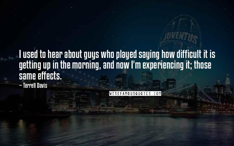 Terrell Davis Quotes: I used to hear about guys who played saying how difficult it is getting up in the morning, and now I'm experiencing it; those same effects.