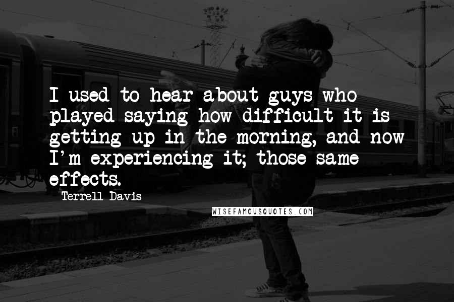 Terrell Davis Quotes: I used to hear about guys who played saying how difficult it is getting up in the morning, and now I'm experiencing it; those same effects.