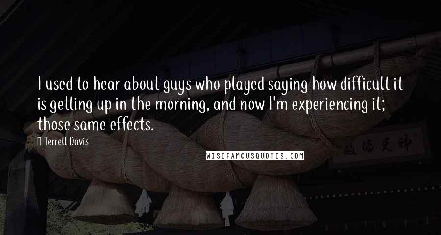 Terrell Davis Quotes: I used to hear about guys who played saying how difficult it is getting up in the morning, and now I'm experiencing it; those same effects.