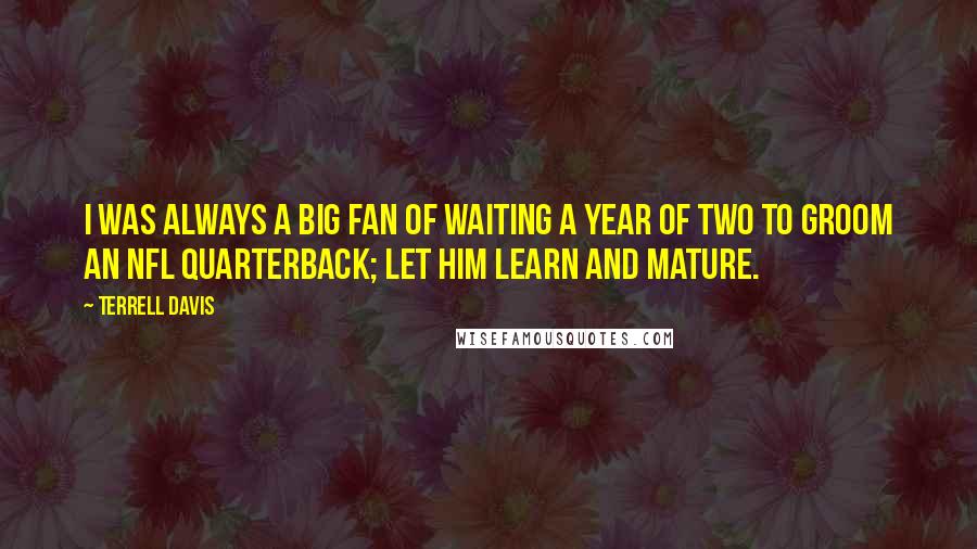 Terrell Davis Quotes: I was always a big fan of waiting a year of two to groom an NFL quarterback; let him learn and mature.