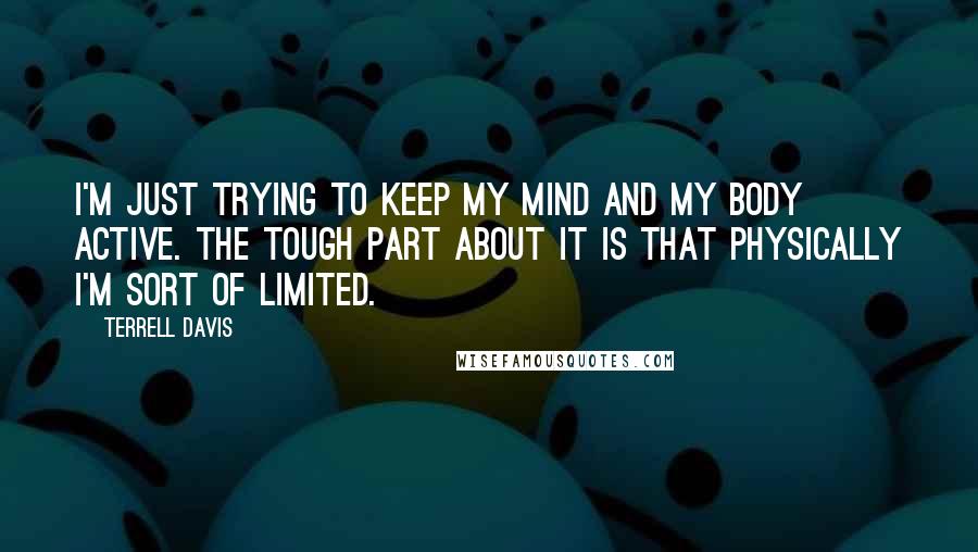 Terrell Davis Quotes: I'm just trying to keep my mind and my body active. The tough part about it is that physically I'm sort of limited.