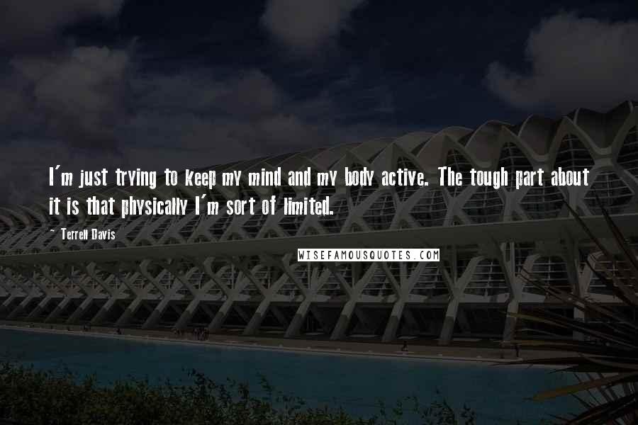 Terrell Davis Quotes: I'm just trying to keep my mind and my body active. The tough part about it is that physically I'm sort of limited.