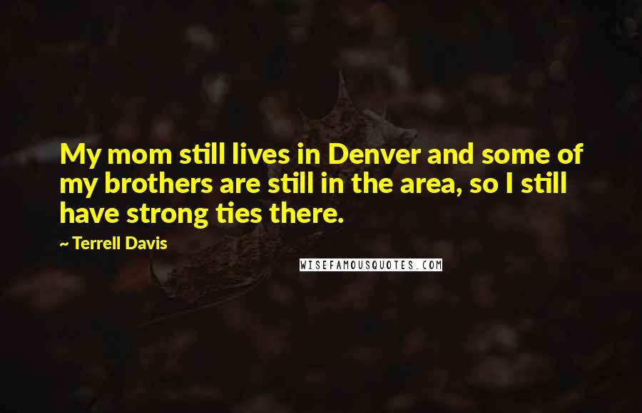 Terrell Davis Quotes: My mom still lives in Denver and some of my brothers are still in the area, so I still have strong ties there.