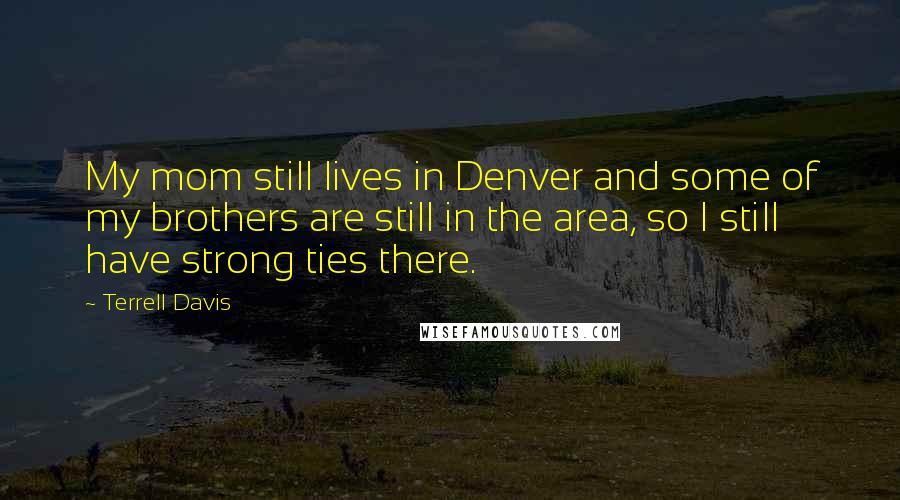 Terrell Davis Quotes: My mom still lives in Denver and some of my brothers are still in the area, so I still have strong ties there.